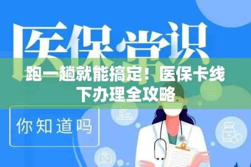 跑一趟就能搞定！医保卡线下办理全攻略